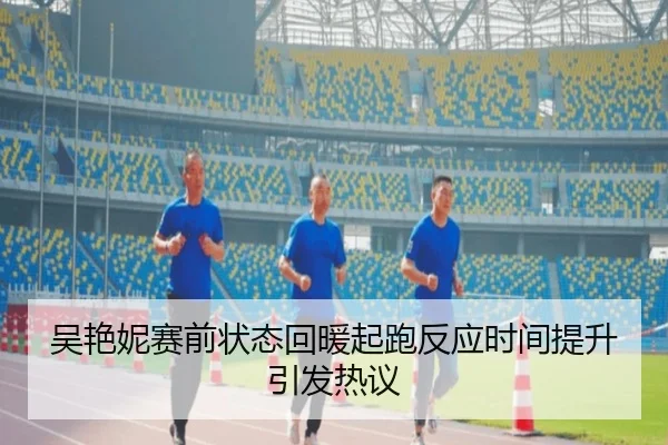 吴艳妮赛前状态回暖起跑反应时间提升引发热议