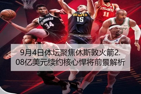 9月4日体坛聚焦休斯敦火箭2.08亿美元续约核心悍将前景解析
